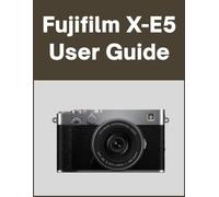 Fujifilm X-E5 User Guide: Your World, Beautifully Captured: A Straightforward Handbook for New and Lifelong Photographers