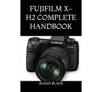 FUJIFILM X-H2 COMPLETE HANDBOOK: From Setup to Mastery: Exposure, Lenses, Film Simulations, Video Production, and Advanced Shooting Techniques Explained Simply