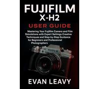 Fujifilm X-H2 User Guide: Mastering Your Fujifilm Camera and Film Simulations with Expert Settings Creative Techniques and Step-by-Step Guidance for Beginners and Professional Photographers