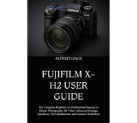 FUJIFILM X-H2 USER GUIDE: The Complete Beginner-to-Professional Manual to Master Photography, 8K Video, Advanced Settings, Autofocus, Film Simulations, and Creative Workflows
