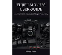 FUJIFILM X-H2S USER GUIDE: A Practical Step-by-Step Manual for Photography, Autofocus, 40 FPS Action Shooting, 6.2K Video, Film Simulations, Custom Settings, and Troubleshooting