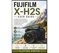 Fujifilm X-H2S User Guide: Configure Faster Autofocus, Capture Sharper Action Shots, and Build Custom Settings for Wildlife, Sports, and Hybrid Shooting