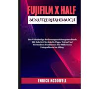 FUJIFILM X HALF BENUTZERHANDBUCH: Das Vollständige Bedienungsanleitungshandbuch Mit Schritt-Für-Schritt-Tipps, Tricks Und Versteckten Funktionen Für Müheloses Fotografieren Im Alltag.