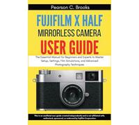 Fujifilm X Half Mirrorless Camera User Guide: The Essential Manual for Beginners and Experts to Master Setup, Settings, Film Simulations, and Advanced Photography Techniques.