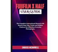 FUJIFILM X HALF USER GUIDE: The Complete Instructional Manual with Step by Step Tips, Tricks and Hidden Features for Effortless Everyday Photography.