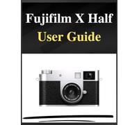 Fujifilm X Half User Guide: The definitive manual for beginners and seniors: Your Easy-Step Handbook to Mastering Photography at Any Age