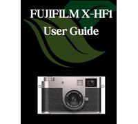 FUJIFILM X-HF1 User Guide: A Comprehensive and Detailed Manual for Photographers and Creatives for Beginners and Seniors, Troubleshooting Tips, and Advanced Settings Explained