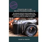 FUJIFILM X-M5 BENUTZERHANDBUCH: Das ultimative Schritt-für-Schritt-Handbuch: Eine umfassende und detaillierte Anleitung für Fotografen und Kreative, perfekt für Anfänger und Senioren
