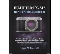 FUJIFILM X-M5 BENUTZERHANDBUCH: Verstehen Sie Ihre Einstellungen schnell, machen Sie bessere Fotos und nehmen Sie mit Zuversicht beeindruckende Videos auf