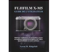 FUJIFILM X-M5 GUIDE DE L'UTILISATEUR: Maîtrisez rapidement vos paramètres, prenez de meilleures photos et enregistrez des vidéos époustouflantes en toute confiance