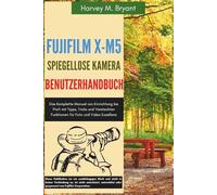 Fujifilm X-M5 Spiegellose Kamera Benutzerhandbuch: Das Komplette Manual von Einrichtung bis Profi mit Tipps, Tricks und Versteckten Funktionen für Foto und Video Exzellenz