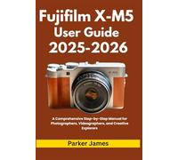 Fujifilm X-M5 User Guide 2025-2026: A Comprehensive Step-by-Step Manual for Photographers, Videographers, and Creative Explorers (UPDATED CAMERA USER GUIDES 2025-2026)
