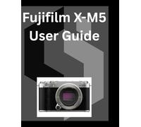 Fujifilm X-M5 User Guide: A detailed Manual for digital Photography and Videography for Beginners and Senior