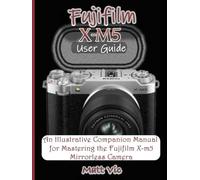 Fujifilm X-M5 User Guide: An Illustrative Companion Manual for Mastering the Fujifilm X-M5 Mirrorless Camera