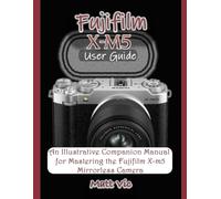 Fujifilm X-M5 User Guide: An Illustrative Companion Manual for Mastering the Fujifilm X-M5 Mirrorless Camera