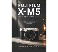 Fujifilm X-M5 User Guide: Complete Setup, Settings, Accessories, Lenses, Cage, Grip, Battery, Flash & Video Workflow for Beginners to Pro Photographers