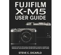 FUJIFILM X-M5 USER GUIDE: Complete Step-by-Step Manual for Beginners to Quickly Understand, Personalize, and Master Every Feature and Function of Their Camera