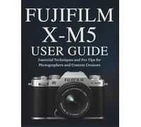 FUJIFILM X-M5 USER GUIDE: Essential Techniques and Pro Tips for Photographers and Content Creators