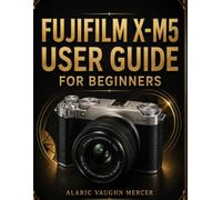 FUJIFILM X-M5 USER GUIDE FOR BEGINNERS: Master Photography, Cinematic Videography, Film Simulations, Autofocus Precision, Creative Controls, and Stunning Image Capture