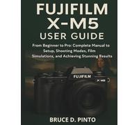 Fujifilm X-M5 User Guide: From Beginner to Pro: Complete Manual to Setup, Shooting Modes, Film Simulations, and Achieving Stunning Results