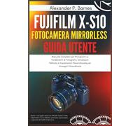 Fujifilm X-S10 Fotocamera Mirrorless Guida Utente: Manuale Completo per Principianti su Fondamenti di Fotografia, Simulazioni Pellicola e Impostazioni Personalizzate per Immagini Straordinarie