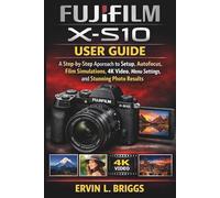 FUJIFILM X-S10 USER GUIDE: A Step-by-Step Approach to Setup, Autofocus, Film Simulations, 4K Video, Menu Settings, and Stunning Photo Results