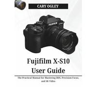Fujifilm X-S10 User Guide: The Practical Manual for Mastering IBIS, Precision Focus, and 4K Video