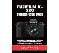 FUJIFILM X-S20 CAMERA USER GUIDE: Unlocking Every Feature, Function, and Technique of Full Potential, Settings, and Expert Photography