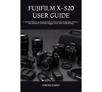 FUJIFILM X-S20 USER GUIDE: A Complete Beginner-to-Advanced Guide to Camera Setup, Photography, Autofocus, Film Simulations, 6.2K Video, Vlogging, Lenses, and Creative Shooting