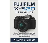Fujifilm X-S20 User Guide: Master Professional Photography And Video With Expert Techniques, Settings, And Troubleshooting