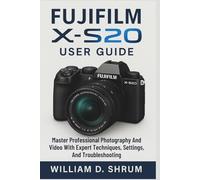 Fujifilm X-S20 User Guide: Master Professional Photography And Video With Expert Techniques, Settings, And Troubleshooting