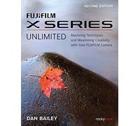 FUJIFILM X Series Unlimited, 2nd Edition: Mastering Techniques and Maximizing Creativity with Your FUJIFILM Camera (2nd Edition)