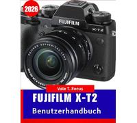 Fujifilm X-T2 Benutzerhandbuch 2026: Von der Grundeinstellung bis hin zu fortgeschrittenen Aufnahmen - Entdecken Sie die Geheimnisse von Fujifilm-Farben, Autofokus und Filmsimulationen