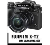 FUJIFILM X-T2 GUÍA DEL USUARIO 2026: Cómo alcanzar la excelencia mediante un manual paso a paso con consejos y trucos de expertos para principiantes y personas mayores