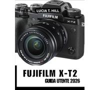 FUJIFILM X-T2 GUIDA UTENTE 2026: Catturare l'eccellenza attraverso un manuale passo passo di suggerimenti e trucchi di esperti per principianti e senior
