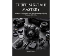 FUJIFILM X-T30 II MASTERY: Essential Techniques, Tips, and Settings for Stunning Photos and 4K Video