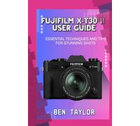 FUJIFILM X-T30 II USER GUIDE: ESSENTIAL TECHNIQUES AND TIPS FOR STUNNING SHOTS