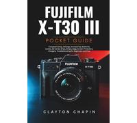 Fujifilm X-T30 III Photography Manual: Complete Setup, Settings, Accessories, Batteries, Lenses, SD Cards, Grips, Straps, Bags, Screen Protectors, Chargers, Troubleshooting for Beginners and Pros