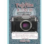 Fujifilm X-T30 III User Guide: An Illustrative Companion Manual for Mastering Mirrorless Camera with Expert Setting Tips and Shooting Techniques