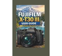 Fujifilm X-T30 III User Guide: Quick Start to Advanced Settings for Photography and 6.2K/4K Video, AI Subject Detection AF, Film Simulations, and Handheld Shooting Tips