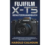 FUJIFILM X-T5 BENUTZERHANDBUCH: Das vollständige Schritt-für-Schritt-Handbuch mit Bedienelementen, Anzeigen und Anfängertechniken zur Beherrschung Ihrer Kamera