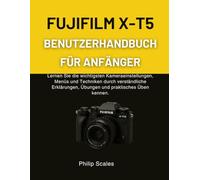 FUJIFILM X-T5 BENUTZERHANDBUCH FÜR ANFÄNGER: Lernen Sie die wichtigsten Kameraeinstellungen, Menüs und Techniken durch verständliche Erklärungen, Übungen und praktisches Üben kennen.