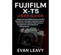 Fujifilm X-T5 User Guide: Mastering Your Fujifilm Camera and Film Simulations with Expert Settings Creative Techniques and Step-by-Step Guidance for Beginners and Professional Photographers