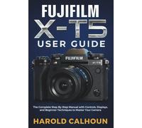 FUJIFILM X-T5 USER GUIDE: The Complete Step-By-Step Manual with Controls, Displays, and Beginner Techniques to Master Your Camera