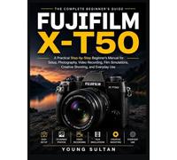 Fujifilm X-T50: A Practical Step-by-Step Beginner's Manual for Setup, Photography, Video Recording, Film Simulations, Creative Shooting, and Everyday Use