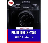 Fujifilm X-T50 GUIDA utente 2026: Padroneggia la nuova fotocamera mirrorless della serie X con lezioni passo passo, simulazioni di pellicole creative ... fotografici per principianti e senior