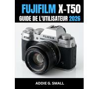 FUJIFILM X-T50 GUIDE DE L'UTILISATEUR 2026: Manuel essentiel, étape par étape, destiné aux débutants comme aux seniors, pour prendre de superbes ... de l'appareil photo, éviter les erreur