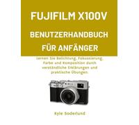 FUJIFILM X100V BENUTZERHANDBUCH FÜR ANFÄNGER: Lernen Sie Belichtung, Fokussierung, Farbe und Komposition durch verständliche Erklärungen und praktische Übungen.