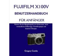 FUJIFILM X100V BENUTZERHANDBUCH FÜR ANFÄNGER: Meistern Sie die Alltagsfotografie mit schrittweisen, leicht verständlichen Erklärungen, Einstellungstipps und kreativen Übungen.