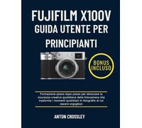 FUJIFILM X100V GUIDA UTENTE PER PRINCIPIANTI: Formazione passo dopo passo per sbloccare la sicurezza creativa quotidiana della fotocamera che ... in fotografie di cui essere orgogliosi